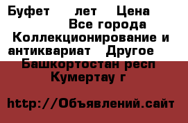 Буфет 100 лет. › Цена ­ 200 000 - Все города Коллекционирование и антиквариат » Другое   . Башкортостан респ.,Кумертау г.